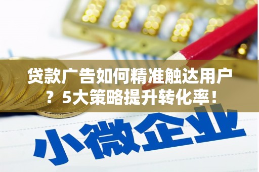 望德堂区贷款广告如何精准触达用户？5大策略提升转化率！