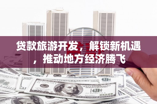 望德堂区贷款旅游开发，解锁新机遇，推动地方经济腾飞