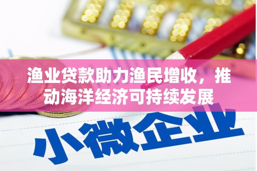望德堂区渔业贷款助力渔民增收，推动海洋经济可持续发展