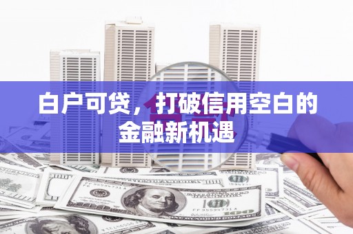 望德堂区白户可贷，打破信用空白的金融新机遇