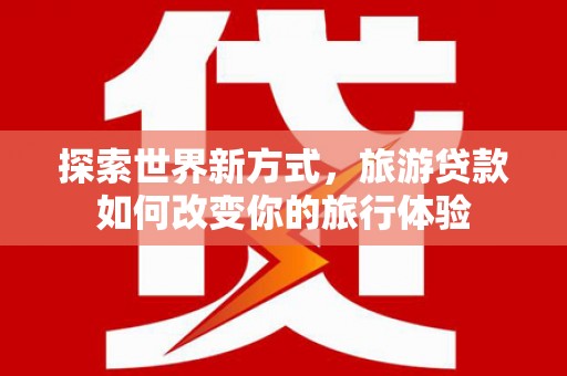 望德堂区探索世界新方式，旅游贷款如何改变你的旅行体验