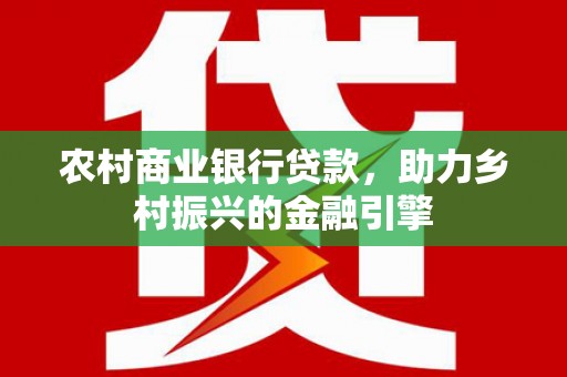 望德堂区农村商业银行贷款，助力乡村振兴的金融引擎