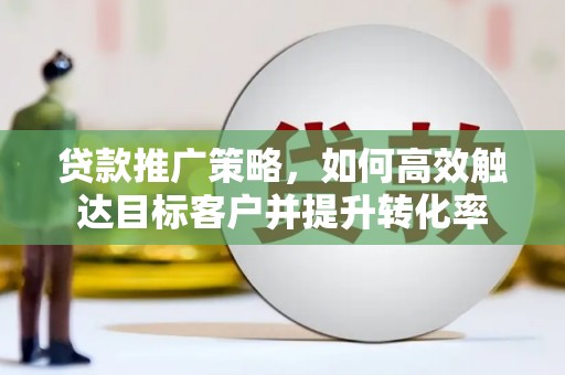 望德堂区贷款推广策略，如何高效触达目标客户并提升转化率