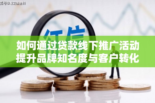 望德堂区如何通过贷款线下推广活动提升品牌知名度与客户转化率