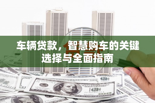 望德堂区车辆贷款，智慧购车的关键选择与全面指南