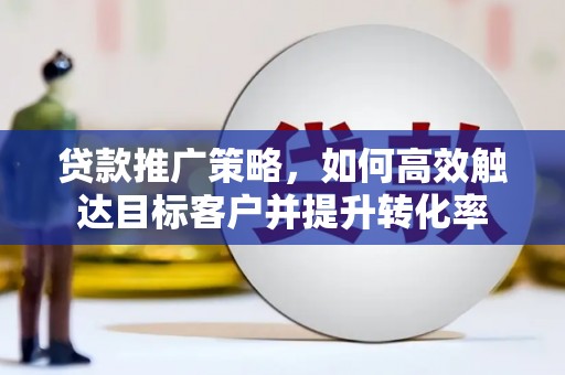 望德堂区贷款推广策略，如何高效触达目标客户并提升转化率