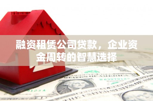 望德堂区融资租赁公司贷款，企业资金周转的智慧选择