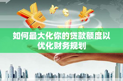 望德堂区如何最大化你的贷款额度以优化财务规划