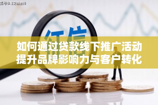 望德堂区如何通过贷款线下推广活动提升品牌影响力与客户转化率