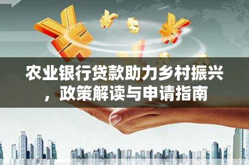 望德堂区农业银行贷款助力乡村振兴，政策解读与申请指南