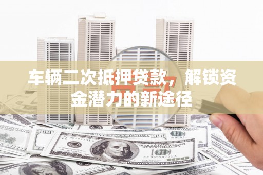 望德堂区车辆二次抵押贷款，解锁资金潜力的新途径