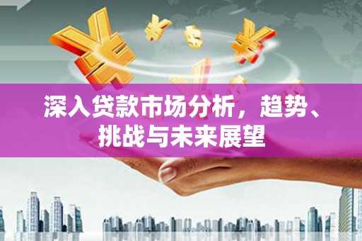 望德堂区深入贷款市场分析，趋势、挑战与未来展望