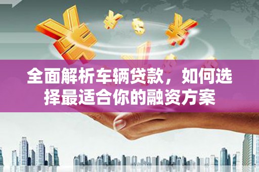 望德堂区全面解析车辆贷款，如何选择最适合你的融资方案