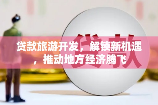 望德堂区贷款旅游开发，解锁新机遇，推动地方经济腾飞